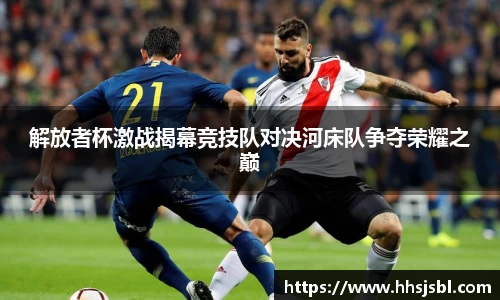 解放者杯激战揭幕竞技队对决河床队争夺荣耀之巅