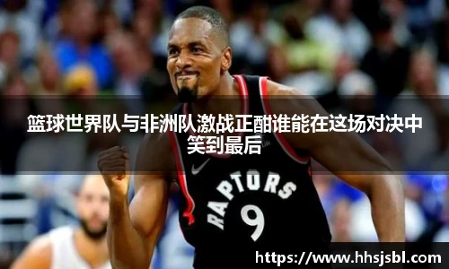 篮球世界队与非洲队激战正酣谁能在这场对决中笑到最后