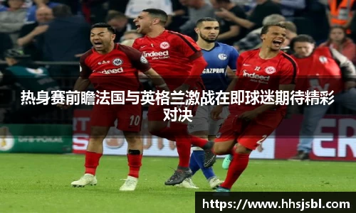 热身赛前瞻法国与英格兰激战在即球迷期待精彩对决