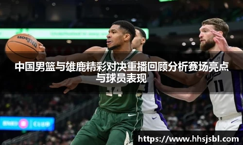 中国男篮与雄鹿精彩对决重播回顾分析赛场亮点与球员表现